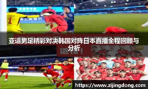 亚运男足精彩对决韩国对阵日本直播全程回顾与分析